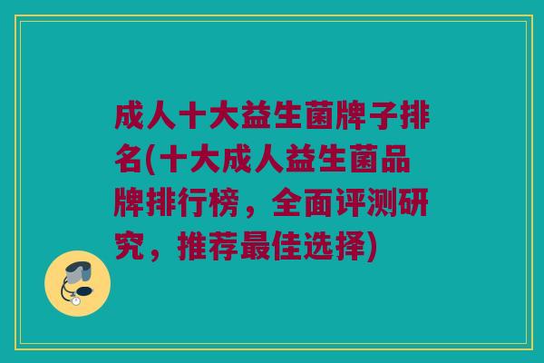 成人十大益生菌牌子排名(十大成人益生菌品牌排行榜，全面评测研究，推荐最佳选择)