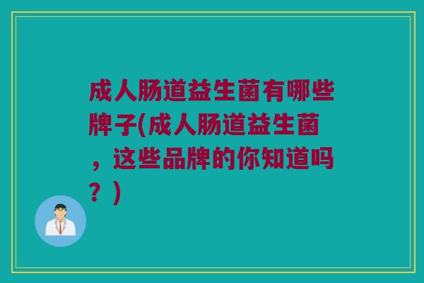 成人肠道益生菌有哪些牌子(成人肠道益生菌，这些品牌的你知道吗？)