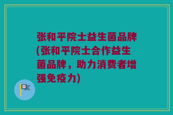 张和平院士益生菌品牌(张和平院士合作益生菌品牌，助力消费者增强力)