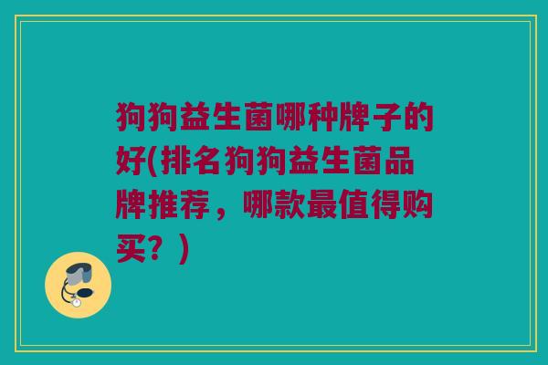 狗狗益生菌哪种牌子的好(排名狗狗益生菌品牌推荐，哪款最值得购买？)