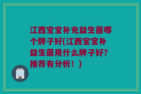 江西宝宝补充益生菌哪个牌子好(江西宝宝补益生菌用什么牌子好？推荐有分析！)