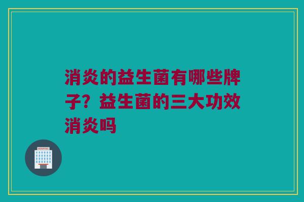 消炎的益生菌有哪些牌子？益生菌的三大功效消炎吗