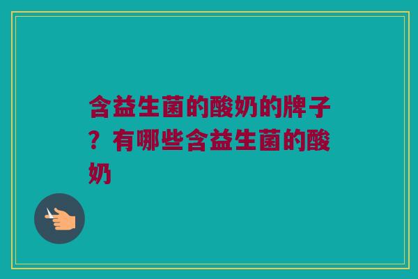 含益生菌的酸奶的牌子？有哪些含益生菌的酸奶