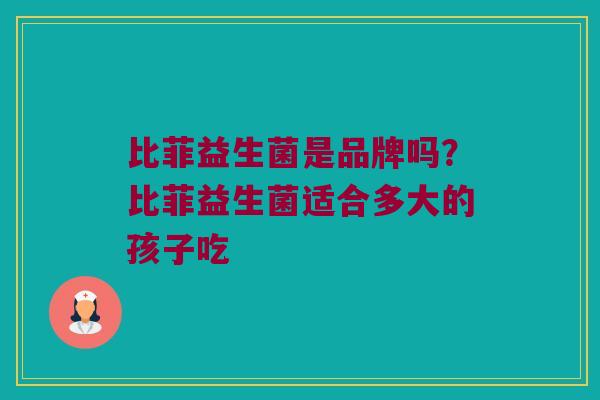 比菲益生菌是品牌吗？比菲益生菌适合多大的孩子吃