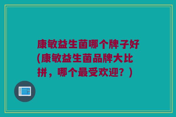康敏益生菌哪个牌子好(康敏益生菌品牌大比拼，哪个最受欢迎？)
