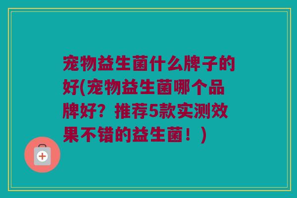 宠物益生菌什么牌子的好(宠物益生菌哪个品牌好？推荐5款实测效果不错的益生菌！)