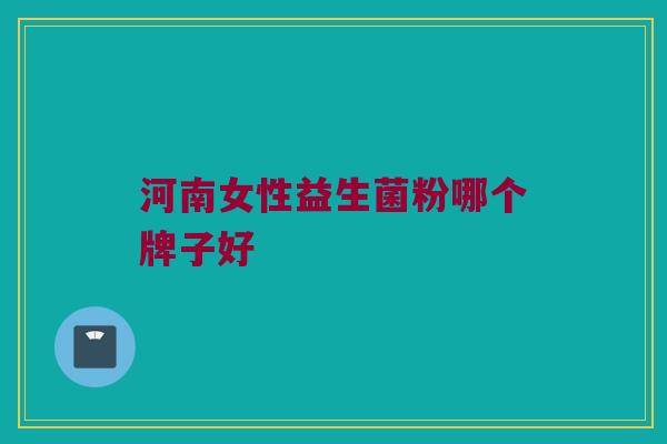 河南女性益生菌粉哪个牌子好 河南女性益生菌粉哪个牌子好