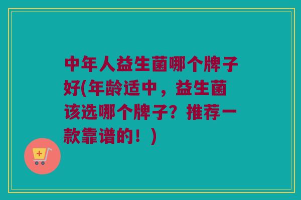 中年人益生菌哪个牌子好(年龄适中，益生菌该选哪个牌子？推荐一款靠谱的！)