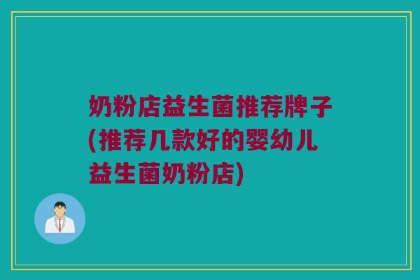 奶粉店益生菌推荐牌子(推荐几款好的婴幼儿益生菌奶粉店)