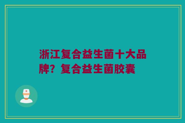 浙江复合益生菌十大品牌？复合益生菌胶囊
