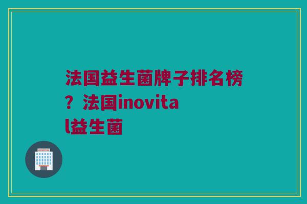 法国益生菌牌子排名榜？法国inovital益生菌