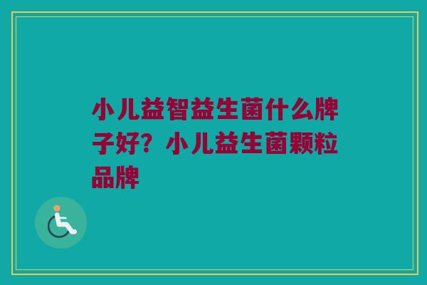 小儿益智益生菌什么牌子好？小儿益生菌颗粒品牌