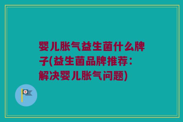 婴儿胀气益生菌什么牌子(益生菌品牌推荐：解决婴儿胀气问题)