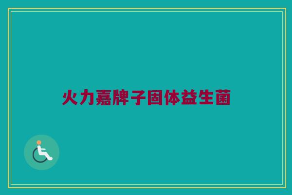 火力嘉牌子固体益生菌