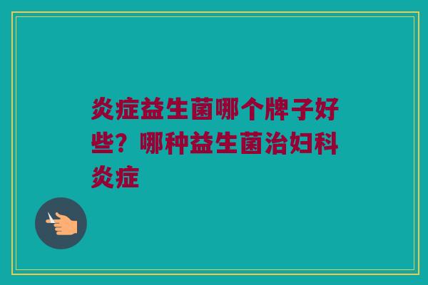 炎症益生菌哪个牌子好些？哪种益生菌治妇科炎症