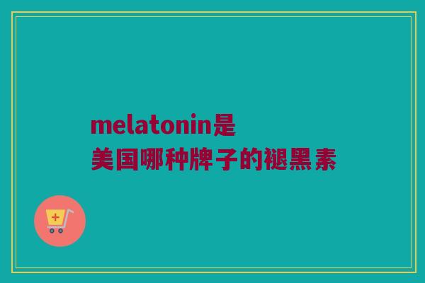 melatonin是美国哪种牌子的褪黑素