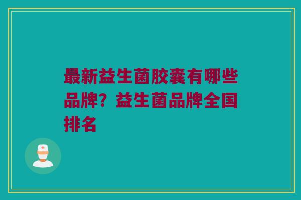 最新益生菌胶囊有哪些品牌？益生菌品牌全国排名