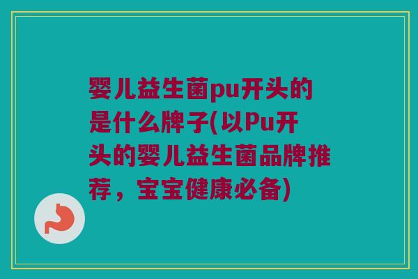 婴儿益生菌pu开头的是什么牌子(以Pu开头的婴儿益生菌品牌推荐，宝宝健康必备)