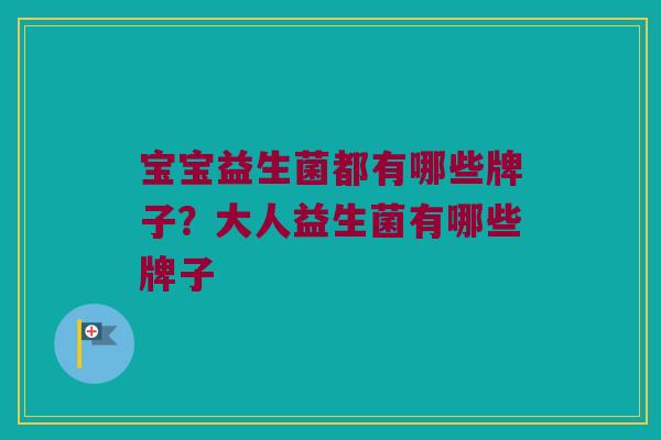 宝宝益生菌都有哪些牌子？大人益生菌有哪些牌子