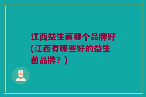 江西益生菌哪个品牌好(江西有哪些好的益生菌品牌？)