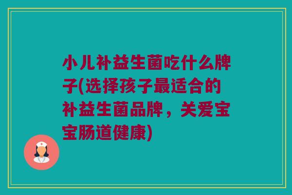 小儿补益生菌吃什么牌子(选择孩子最适合的补益生菌品牌，关爱宝宝肠道健康)