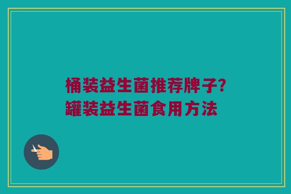 桶装益生菌推荐牌子？罐装益生菌食用方法