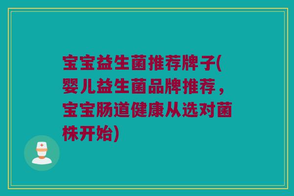 宝宝益生菌推荐牌子(婴儿益生菌品牌推荐，宝宝肠道健康从选对菌株开始)