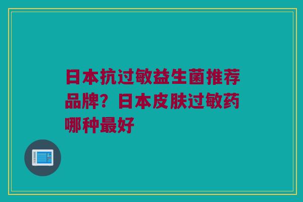 日本抗过敏益生菌推荐品牌？日本皮肤过敏药哪种最好