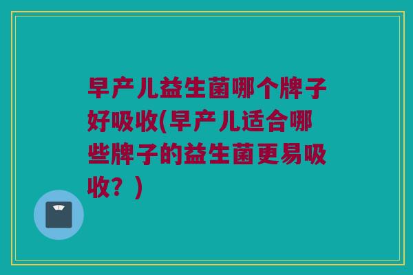 早产儿益生菌哪个牌子好吸收(早产儿适合哪些牌子的益生菌更易吸收？)
