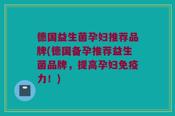 德国益生菌孕妇推荐品牌(德国备孕推荐益生菌品牌，提高孕妇免疫力！)