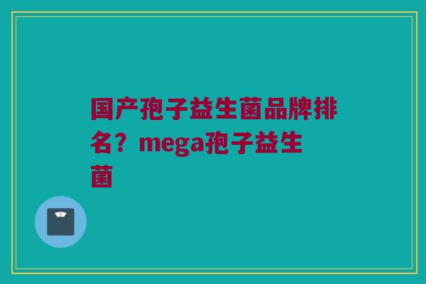 国产孢子益生菌品牌排名？mega孢子益生菌