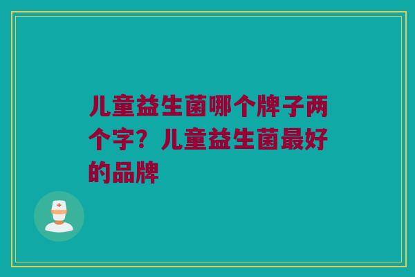 儿童益生菌哪个牌子两个字？儿童益生菌最好的品牌
