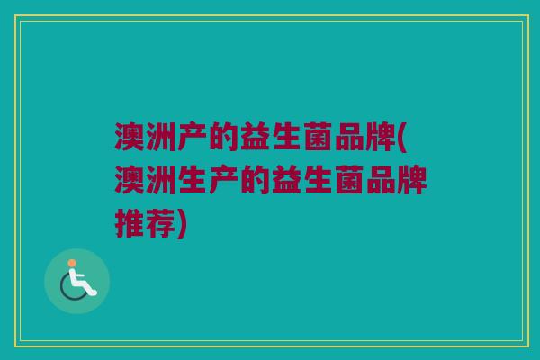 澳洲产的益生菌品牌(澳洲生产的益生菌品牌推荐)