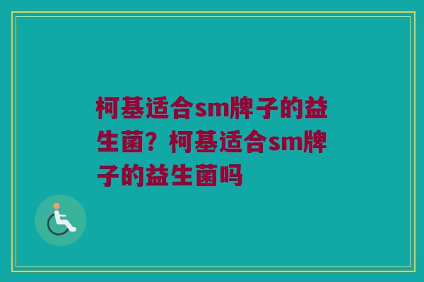 柯基适合sm牌子的益生菌?柯基适合sm牌子的益生菌吗 柯基适合sm牌子的益生菌?柯基适合sm牌子的益生菌吗