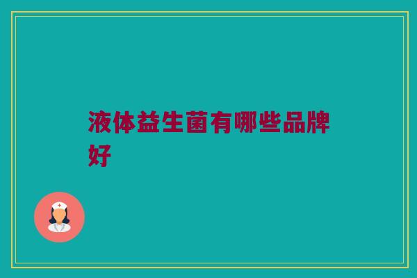 液体益生菌有哪些品牌好 液体益生菌有哪些品牌好