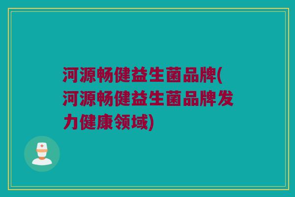 河源畅健益生菌品牌(河源畅健益生菌品牌发力健康领域) 河源畅健益生菌品牌(河源畅健益生菌品牌发力健康领域)