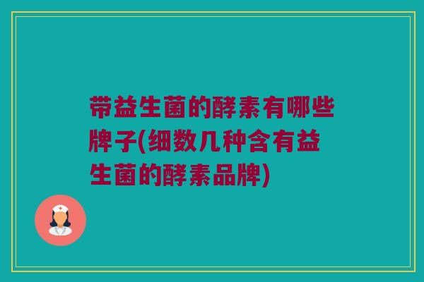 带益生菌的酵素有哪些牌子(细数几种含有益生菌的酵素品牌)