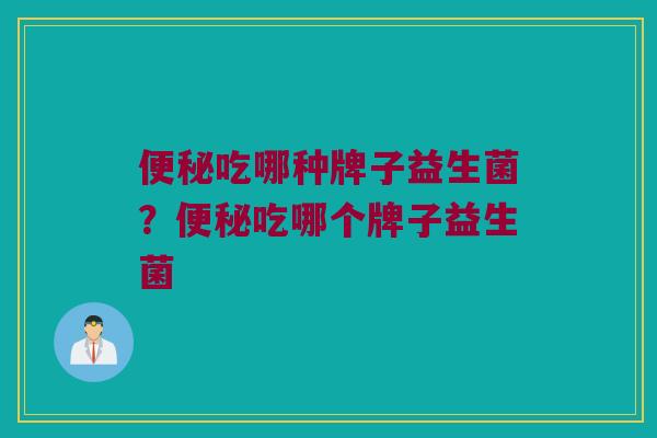 便秘吃哪种牌子益生菌？便秘吃哪个牌子益生菌