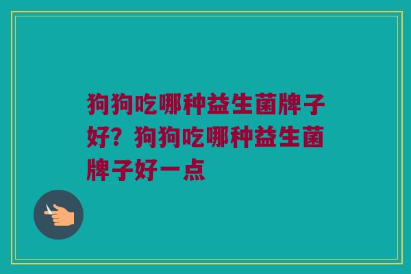 狗狗吃哪种益生菌牌子好？狗狗吃哪种益生菌牌子好一点