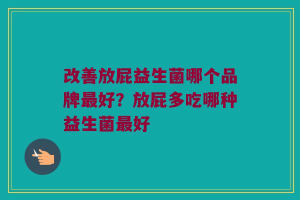 改善放屁益生菌哪个品牌最好？放屁多吃哪种益生菌最好
