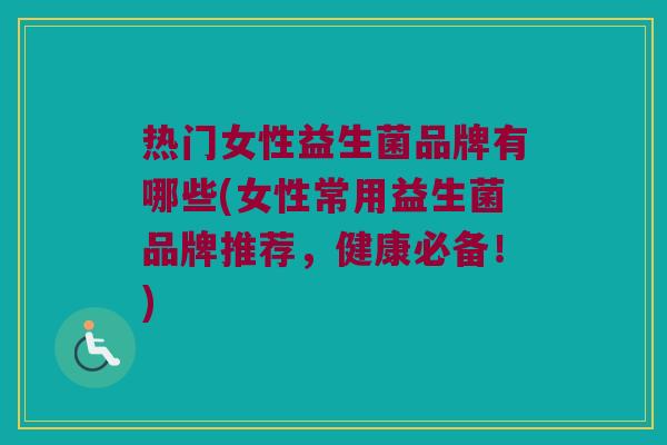 热门女性益生菌品牌有哪些(女性常用益生菌品牌推荐，健康必备！)
