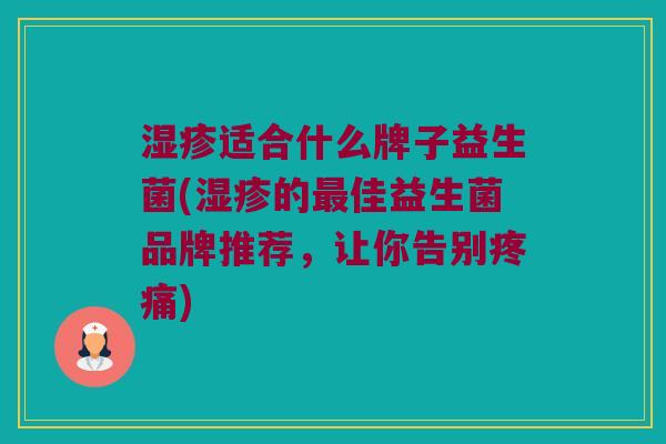 湿疹适合什么牌子益生菌(湿疹的最佳益生菌品牌推荐，让你告别疼痛)