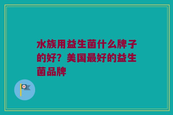 水族用益生菌什么牌子的好？美国最好的益生菌品牌