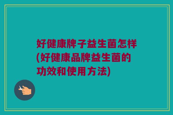 好健康牌子益生菌怎样(好健康品牌益生菌的功效和使用方法)