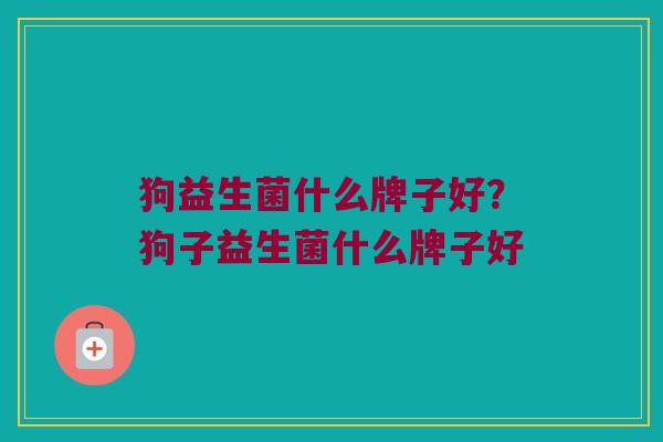 狗益生菌什么牌子好？狗子益生菌什么牌子好
