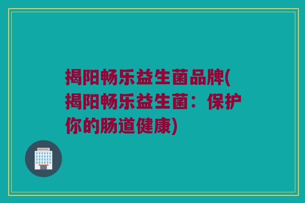 揭阳畅乐益生菌品牌(揭阳畅乐益生菌：保护你的肠道健康)