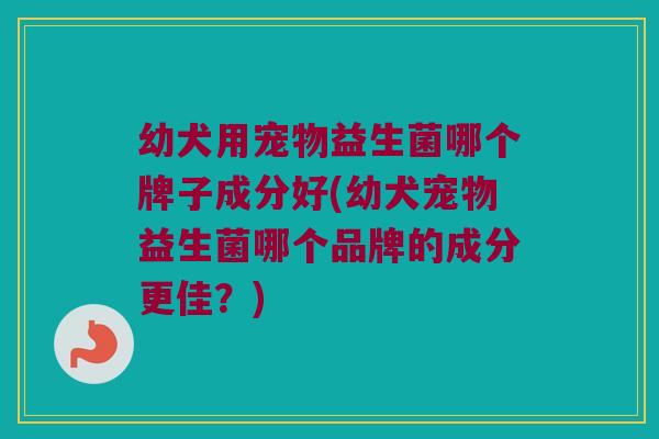 幼犬用宠物益生菌哪个牌子成分好(幼犬宠物益生菌哪个品牌的成分更佳？)