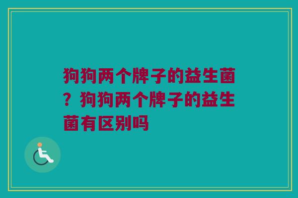 狗狗两个牌子的益生菌？狗狗两个牌子的益生菌有区别吗