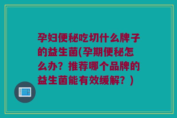 孕妇便秘吃切什么牌子的益生菌(孕期便秘怎么办？推荐哪个品牌的益生菌能有效缓解？)