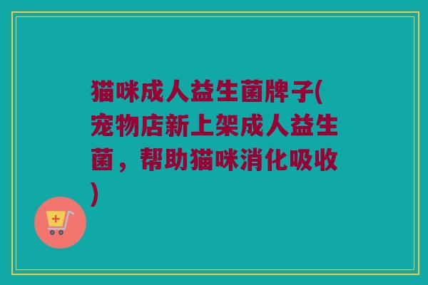 猫咪成人益生菌牌子(宠物店新上架成人益生菌，帮助猫咪消化吸收)